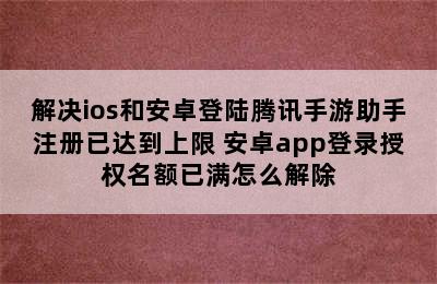 解决ios和安卓登陆腾讯手游助手注册已达到上限 安卓app登录授权名额已满怎么解除